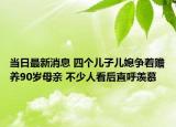 當(dāng)日最新消息 四個(gè)兒子兒媳爭(zhēng)著贍養(yǎng)90歲母親 不少人看后直呼羨慕