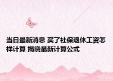 當(dāng)日最新消息 買(mǎi)了社保退休工資怎樣計(jì)算 揭曉最新計(jì)算公式
