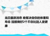 當日最新消息 晚餐決定你的體重和壽命 提醒做好2個不你比別人更健康