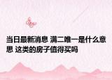 當(dāng)日最新消息 滿二唯一是什么意思 這類的房子值得買嗎