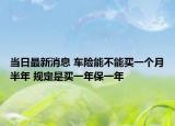當(dāng)日最新消息 車險(xiǎn)能不能買一個(gè)月半年 規(guī)定是買一年保一年