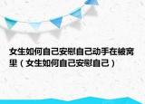 女生如何自己安慰自己動手在被窩里（女生如何自己安慰自己）
