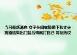 當(dāng)日最新消息 女子在閨蜜鼓勵(lì)下和丈夫離婚結(jié)果出門就后悔瘋打自己 網(wǎng)友熱議