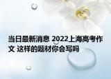 當(dāng)日最新消息 2022上海高考作文 這樣的題材你會(huì)寫(xiě)嗎