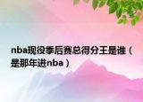 nba現(xiàn)役季后賽總得分王是誰（是那年進(jìn)nba）