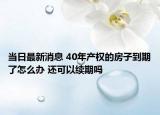 當(dāng)日最新消息 40年產(chǎn)權(quán)的房子到期了怎么辦 還可以續(xù)期嗎