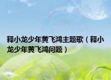 釋小龍少年黃飛鴻主題歌（釋小龍少年黃飛鴻問題）