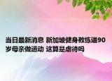 當(dāng)日最新消息 新加坡健身教練逼90歲母親做運(yùn)動(dòng) 這算是虐待嗎