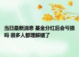 當(dāng)日最新消息 基金分紅后會(huì)虧損嗎 很多人都理解錯(cuò)了