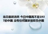 當日最新消息 今日中國再不是1937的中國 沒有任何國家敢欺負中國