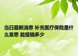 當(dāng)日最新消息 補(bǔ)充醫(yī)療保險(xiǎn)是什么意思 能報(bào)銷(xiāo)多少
