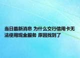 當(dāng)日最新消息 為什么交行信用卡無法使用現(xiàn)金服務(wù) 原因找到了