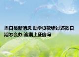 當(dāng)日最新消息 助學(xué)貸款錯(cuò)過(guò)還款日期怎么辦 逾期上征信嗎