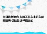 當(dāng)日最新消息 車(chē)險(xiǎn)不是車(chē)主開(kāi)車(chē)能理賠嗎 保險(xiǎn)是這樣規(guī)定的