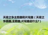 天使之爭(zhēng)主題曲和片尾曲（天使之爭(zhēng)插曲,主題曲,片尾曲是什么?）