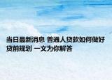 當日最新消息 普通人貸款如何做好貸前規(guī)劃 一文為你解答