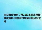 當日最新消息 7月11日去超市用接種疫苗嗎 北京沒打疫苗不能坐公交嗎