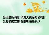 當(dāng)日最新消息 華貴大麥保險公司什么時候成立的 客服電話是多少