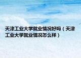 天津工業(yè)大學(xué)就業(yè)情況好嗎（天津工業(yè)大學(xué)就業(yè)情況怎么樣）
