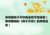 黃綺珊離不開(kāi)你我是歌手現(xiàn)場(chǎng)版（黃綺珊唱的《離不開(kāi)你》的原唱是誰(shuí)）