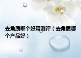 去角質(zhì)哪個好用測評（去角質(zhì)哪個產(chǎn)品好）