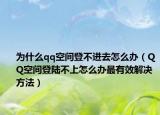 為什么qq空間登不進(jìn)去怎么辦（QQ空間登陸不上怎么辦最有效解決方法）