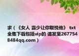 求（《女人 霸少讓你取悅他》 txt全集下載包括vip的 請發(fā)至2677548484qq.com）