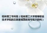 桂林理工?？婆ü鹆掷砉ご髮W(xué)高等職業(yè)技術(shù)學(xué)院的志愿是填高職高專批次的嗎）
