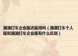 滴滴打車企業(yè)版還能用嗎（滴滴打車個人版和滴滴打車企業(yè)版有什么區(qū)別）
