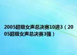 2005超級女聲總決賽10進(jìn)3（2005超級女聲總決賽3強(qiáng)）