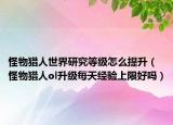 怪物獵人世界研究等級怎么提升（怪物獵人ol升級每天經(jīng)驗(yàn)上限好嗎）