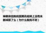 神雕俠侶陳曉版騰訊視頻上沒有未刪減版了么（為什么我找不到）
