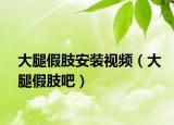 大腿假肢安裝視頻（大腿假肢吧）