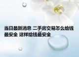 當(dāng)日最新消息 二手房交易怎么給錢最安全 這樣給錢最安全