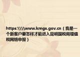 https:\\www.kmgs.gov.cn（我是一個(gè)新客戶要怎樣才能進(jìn)入昆明國稅局增值稅網(wǎng)絡(luò)申報(bào)）