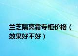 蘭芝隔離霜專柜價(jià)格（效果好不好）