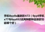手機0pp0a最新款A(yù)72（0pp0手機a77與0pp032這兩種那種是新款功能哪個好）