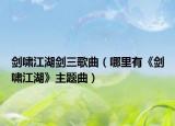 劍嘯江湖劍三歌曲（哪里有《劍嘯江湖》主題曲）