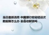 當(dāng)日最新消息 中國銀行密碼錯誤次數(shù)超限怎么辦 會自動解鎖嗎