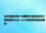 當日最新消息 中國銀行密碼錯誤次數(shù)超限怎么辦 24小時后系統(tǒng)自動解鎖