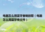 電腦怎么用藍牙音響放歌（電腦怎么用藍牙傳文件）