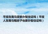 平度在青島需要辦暫住證嗎（平度人在青島租房子也要辦暫住證嗎）