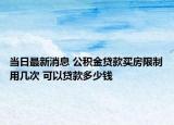 當(dāng)日最新消息 公積金貸款買(mǎi)房限制用幾次 可以貸款多少錢(qián)