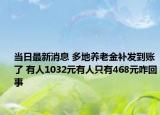 當日最新消息 多地養(yǎng)老金補發(fā)到賬了 有人1032元有人只有468元咋回事
