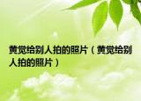黃覺給別人拍的照片（黃覺給別人拍的照片）