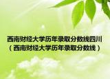 西南財經(jīng)大學(xué)歷年錄取分數(shù)線四川（西南財經(jīng)大學(xué)歷年錄取分數(shù)線）