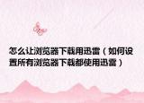 怎么讓瀏覽器下載用迅雷（如何設(shè)置所有瀏覽器下載都使用迅雷）