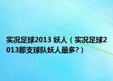 實(shí)況足球2013 妖人（實(shí)況足球2013那支球隊(duì)妖人最多?）