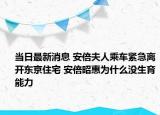 當日最新消息 安倍夫人乘車緊急離開東京住宅 安倍昭惠為什么沒生育能力