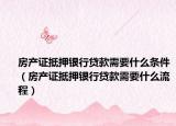 房產(chǎn)證抵押銀行貸款需要什么條件（房產(chǎn)證抵押銀行貸款需要什么流程）